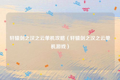 轩辕剑之汉之云单机攻略(轩辕剑之汉之云单机游戏)