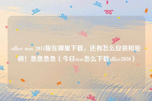 office mac 2011版在哪里下载,还有怎么安装和密钥!急急急急(今日mac怎么下载office2010)