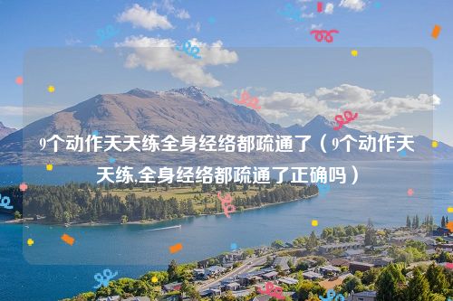 9个动作天天练全身经络都疏通了（9个动作天天练,全身经络都疏通了正确吗）