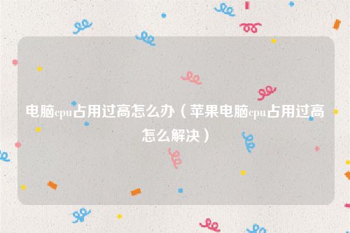 电脑cpu占用过高怎么办(苹果电脑cpu占用过高怎么解决)