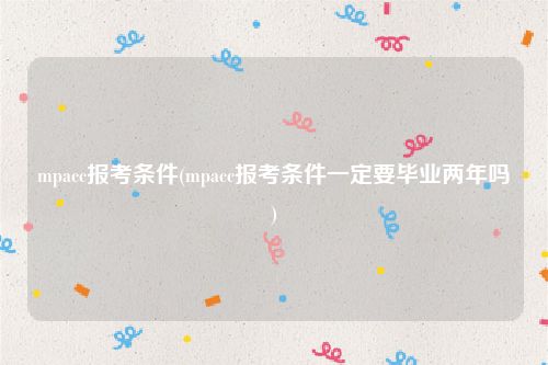 mpacc报考条件(mpacc报考条件一定要毕业两年吗)