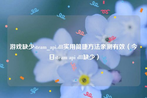 游戏缺少steam_api.dll实用简捷方法亲测有效（今日steam api dll缺少）