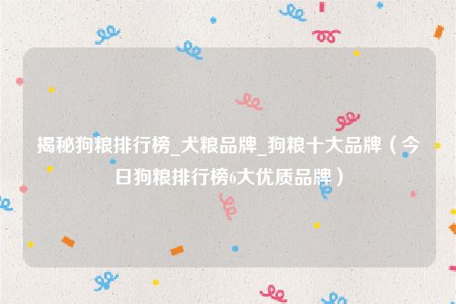 揭秘狗粮排行榜_犬粮品牌_狗粮十大品牌（今日狗粮排行榜6大优质品牌）