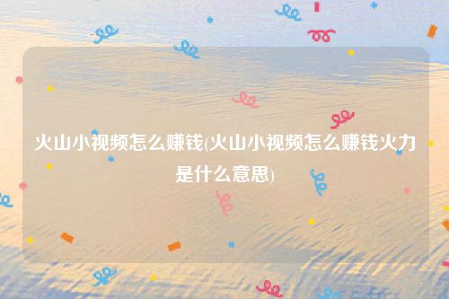 火山小视频怎么赚钱(火山小视频怎么赚钱火力是什么意思)