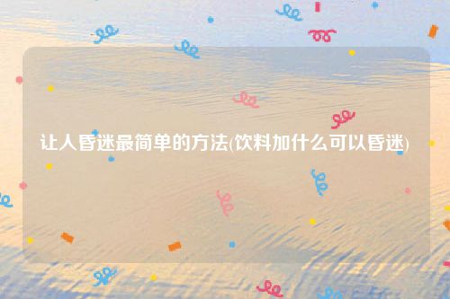 让人昏迷最简单的方法(饮料加什么可以昏迷)