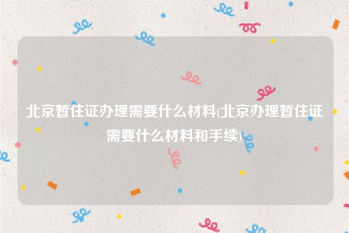 北京暂住证办理需要什么材料(北京办理暂住证需要什么材料和手续)