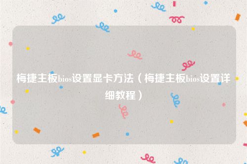 梅捷主板bios设置显卡方法（梅捷主板bios设置详细教程）