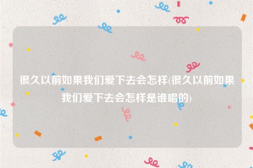 很久以前如果我们爱下去会怎样(很久以前如果我们爱下去会怎样是谁唱的)