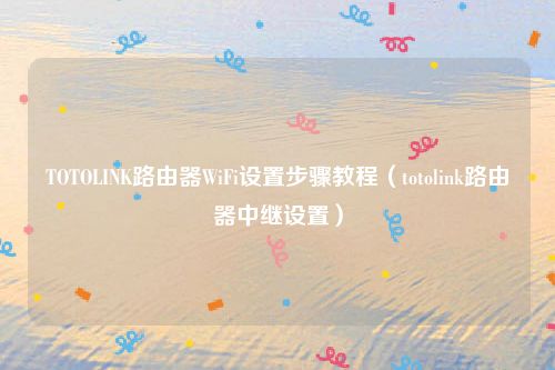 TOTOLINK路由器WiFi设置步骤教程（totolink路由器中继设置）