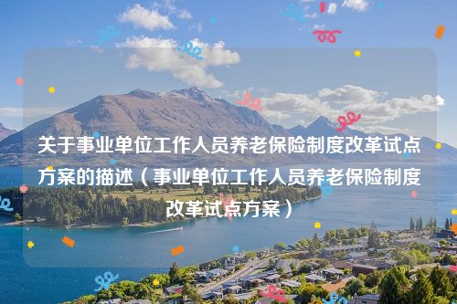 关于事业单位工作人员养老保险制度改革试点方案的描述（事业单位工作人员养老保险制度改革试点方案）