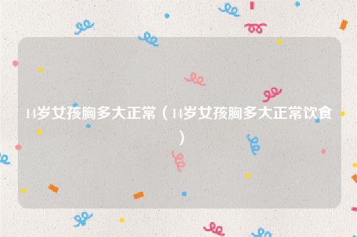 14岁女孩胸多大正常(14岁女孩胸多大正常饮食)