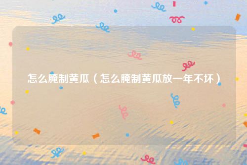 怎么腌制黄瓜(怎么腌制黄瓜放一年不坏)