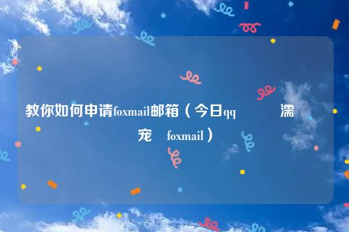 教你如何申请foxmail邮箱（今日qq閭濡備綍鐢宠foxmail）