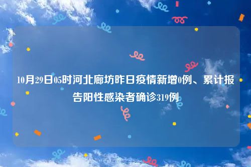 10月29日05时河北廊坊昨日疫情新增0例、累计报告阳性感染者确诊319例