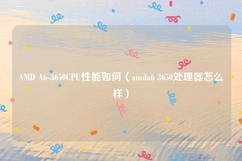 AMD A6-3650CPU性能如何(amda6 3650处理器怎么样)