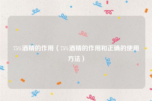 75%酒精的作用（75%酒精的作用和正确的使用方法）