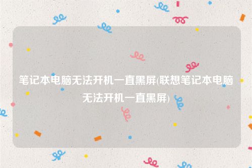 笔记本电脑无法开机一直黑屏(联想笔记本电脑无法开机一直黑屏)