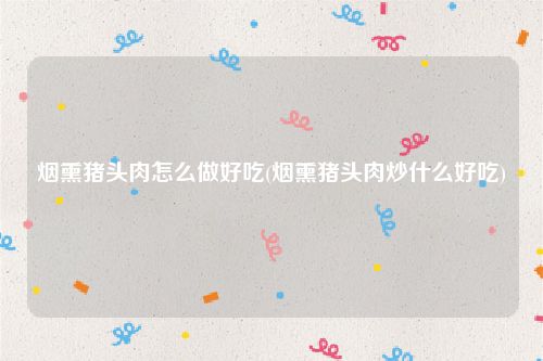 烟熏猪头肉怎么做好吃(烟熏猪头肉炒什么好吃)