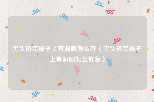 黑头挤完鼻子上有洞眼怎么办（黑头挤完鼻子上有洞眼怎么修复）