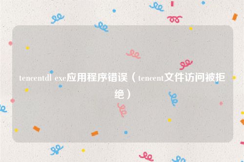 tencentdl exe应用程序错误（tencent文件访问被拒绝）