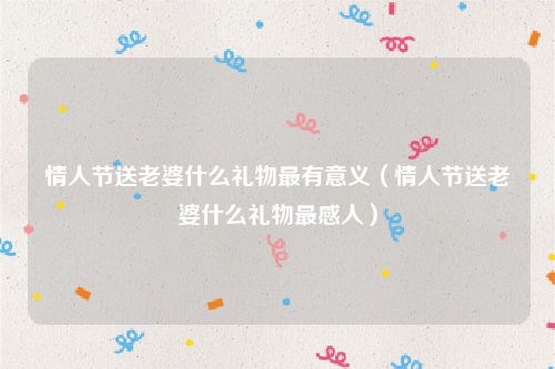 情人节送老婆什么礼物最有意义（情人节送老婆什么礼物最感人）