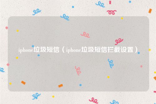 iphone垃圾短信(iphone垃圾短信拦截设置)
