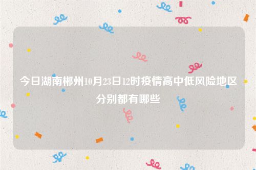 今日湖南郴州10月23日12时疫情高中低风险地区分别都有哪些