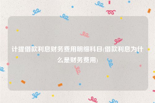 计提借款利息财务费用明细科目(借款利息为什么是财务费用)