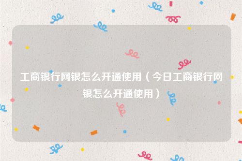 工商银行网银怎么开通使用(今日工商银行网银怎么开通使用)