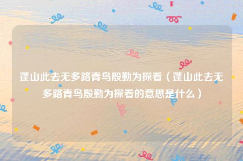 蓬山此去无多路青鸟殷勤为探看(蓬山此去无多路青鸟殷勤为探看的意思是什么)