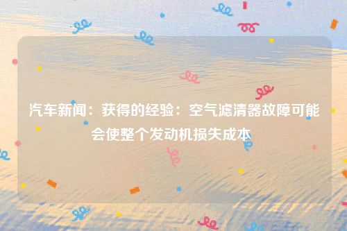汽车新闻:获得的经验:空气滤清器故障可能会使整个发动机损失成本