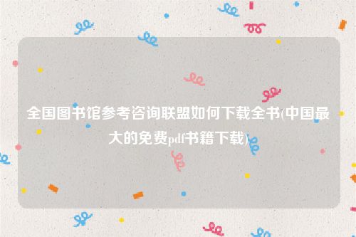 全国图书馆参考咨询联盟如何下载全书(中国最大的免费pdf书籍下载)