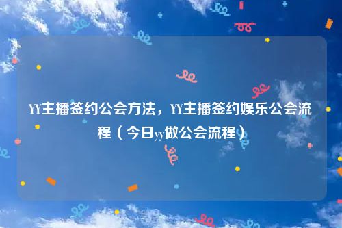 YY主播签约公会方法，YY主播签约娱乐公会流程（今日yy做公会流程）