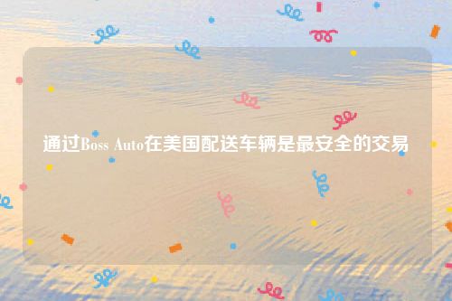 通过Boss Auto在美国配送车辆是最安全的交易