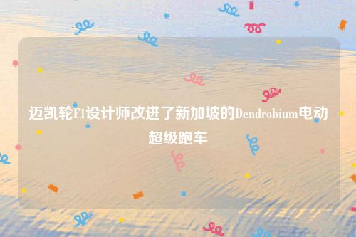 迈凯轮F1设计师改进了新加坡的Dendrobium电动超级跑车