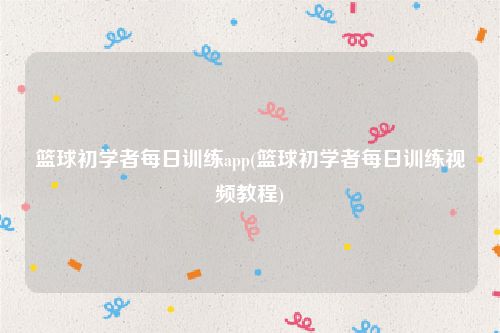 篮球初学者每日训练app(篮球初学者每日训练视频教程)