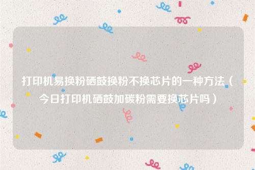 打印机易换粉硒鼓换粉不换芯片的一种方法（今日打印机硒鼓加碳粉需要换芯片吗）
