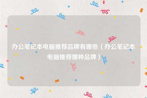 办公笔记本电脑推荐品牌有哪些(办公笔记本电脑推荐哪种品牌)
