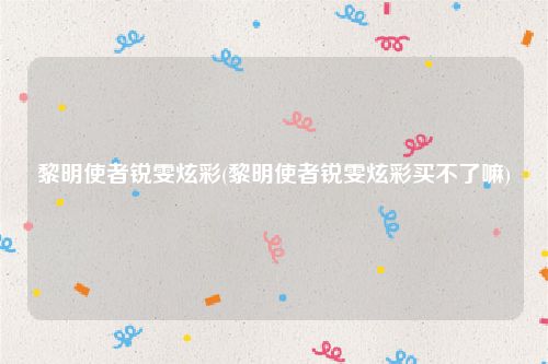 黎明使者锐雯炫彩(黎明使者锐雯炫彩买不了嘛)