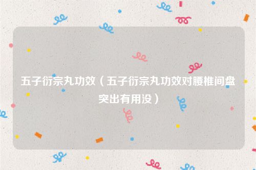 五子衍宗丸功效（五子衍宗丸功效对腰椎间盘突出有用没）