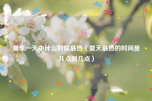 夏季一天中什么时候最热（夏天最热的时间是几点到几点）