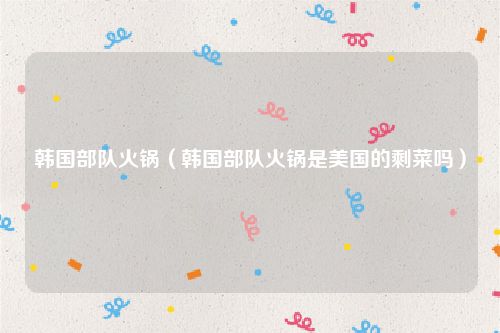 韩国部队火锅（韩国部队火锅是美国的剩菜吗）