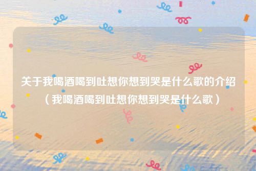 关于我喝酒喝到吐想你想到哭是什么歌的介绍（我喝酒喝到吐想你想到哭是什么歌）