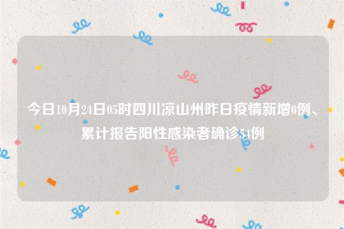 今日10月24日05时四川凉山州昨日疫情新增0例、累计报告阳性感染者确诊54例