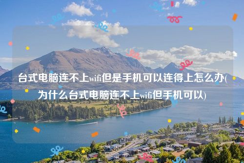 台式电脑连不上wifi但是手机可以连得上怎么办(为什么台式电脑连不上wifi但手机可以)