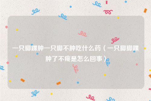 一只脚踝肿一只脚不肿吃什么药(一只脚脚踝肿了不疼是怎么回事)