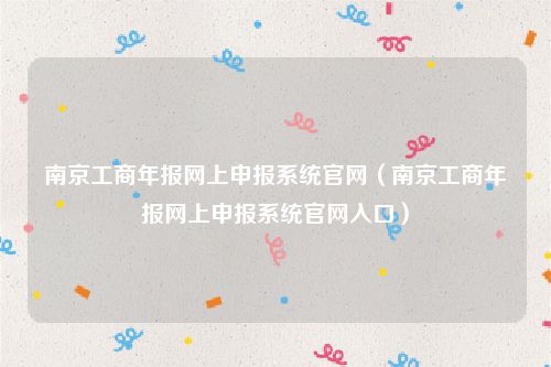 南京工商年报网上申报系统官网(南京工商年报网上申报系统官网入口)