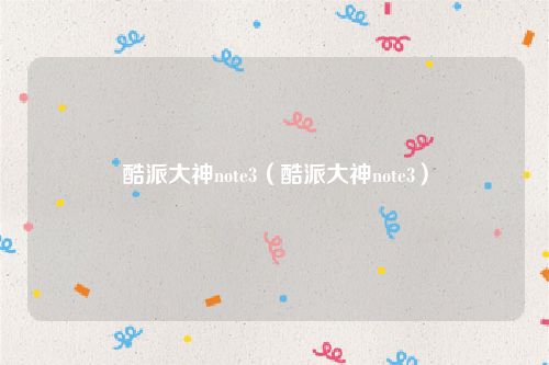 酷派大神note3(酷派大神note3)