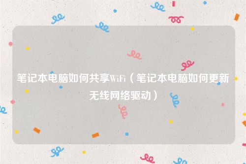 笔记本电脑如何共享WiFi(笔记本电脑如何更新无线网络驱动)