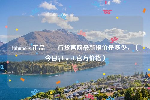 iphone4s 正品 行货官网最新报价是多少,(今日iphone4s官方价格)